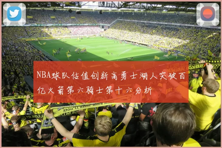 NBA球队估值创新高勇士湖人突破百亿火箭第六骑士第十六分析