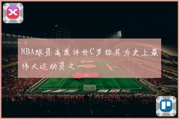 NBA球员高度评价C罗称其为史上最伟大运动员之一