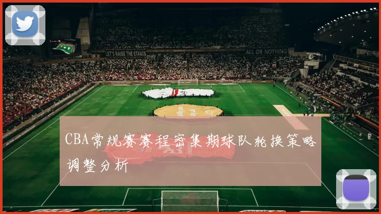 CBA常规赛赛程密集期球队轮换策略调整分析