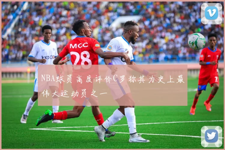 NBA球员高度评价C罗称其为史上最伟大运动员之一