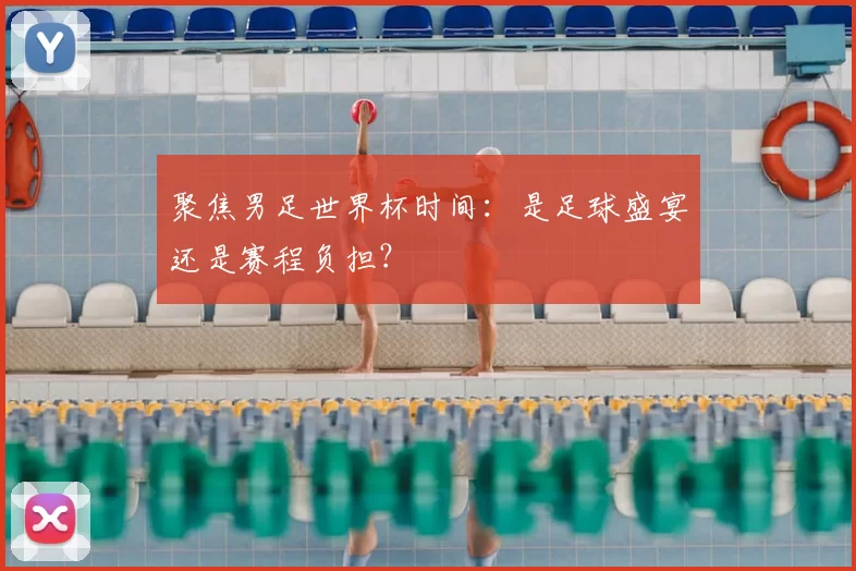 聚焦男足世界杯时间:是足球盛宴还是赛程负担?