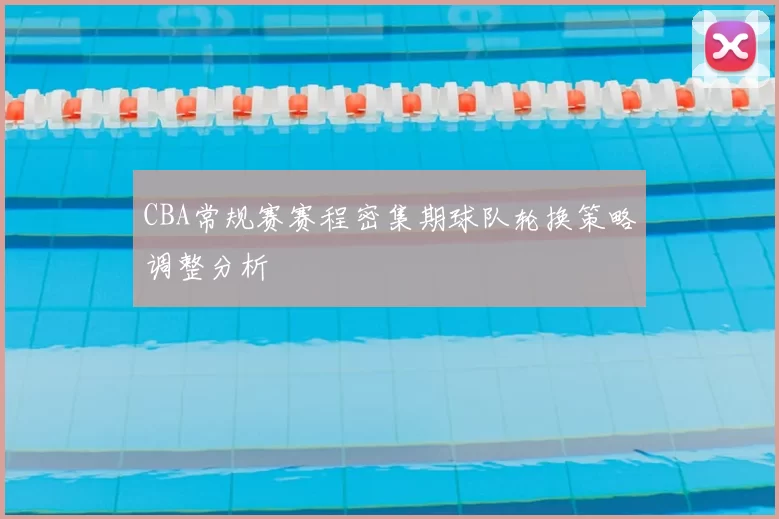 CBA常规赛赛程密集期球队轮换策略调整分析