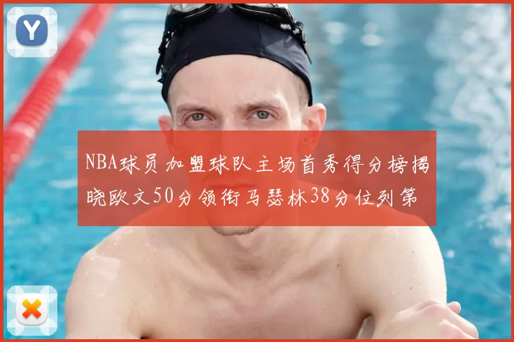 NBA球员加盟球队主场首秀得分榜揭晓欧文50分领衔马瑟林38分位列第四