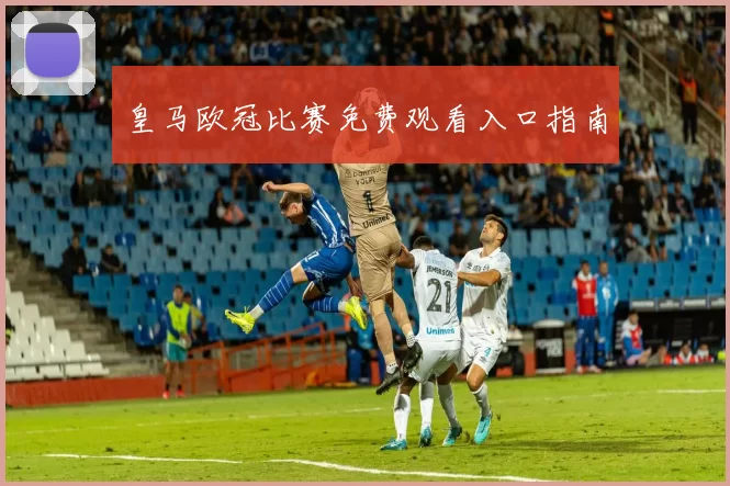 皇马欧冠比赛免费观看入口指南