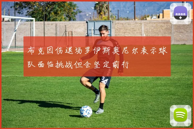 布克因伤退场罗伊斯奥尼尔表示球队面临挑战但会坚定前行