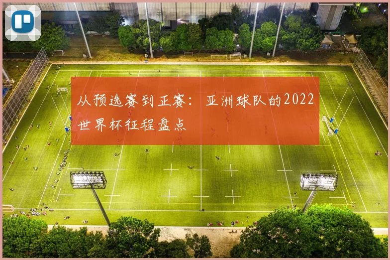 从预选赛到正赛：亚洲球队的2022世界杯征程盘点