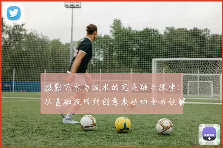 摄影艺术与技术的完美融合探索:从基础技巧到创意表达的全方位解析