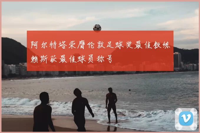 阿尔特塔荣膺伦敦足球奖最佳教练赖斯获最佳球员称号