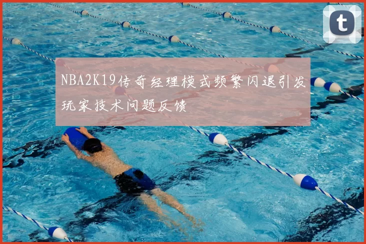 NBA2K19传奇经理模式频繁闪退引发玩家技术问题反馈