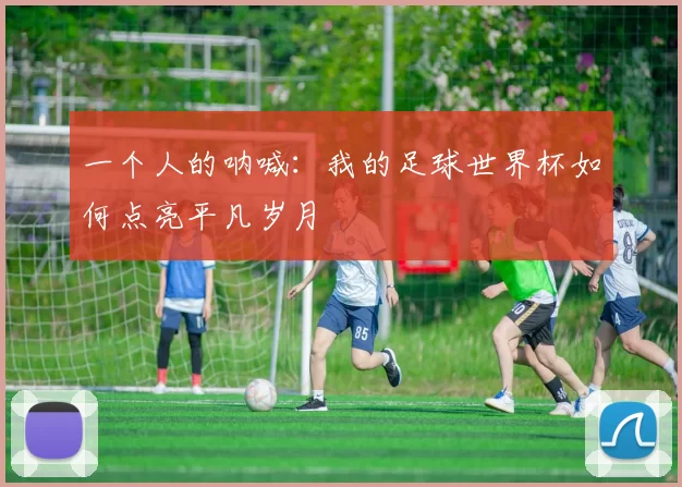 一个人的呐喊:我的足球世界杯如何点亮平凡岁月