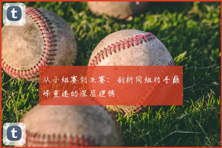 从小组赛到决赛：剖析同组对手巅峰重逢的深层逻辑