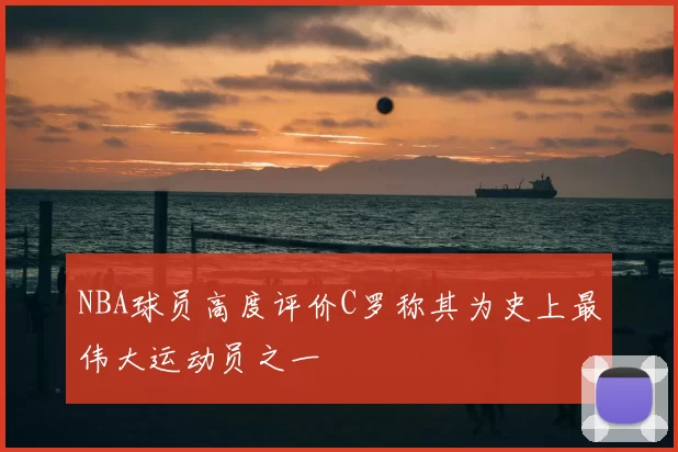 NBA球员高度评价C罗称其为史上最伟大运动员之一