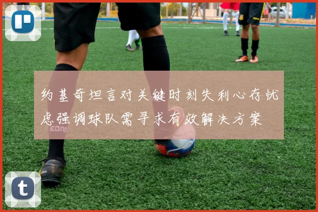 约基奇坦言对关键时刻失利心存忧虑强调球队需寻求有效解决方案