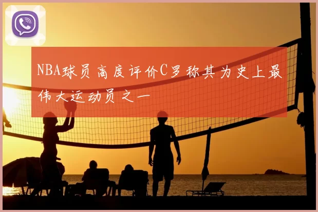 NBA球员高度评价C罗称其为史上最伟大运动员之一