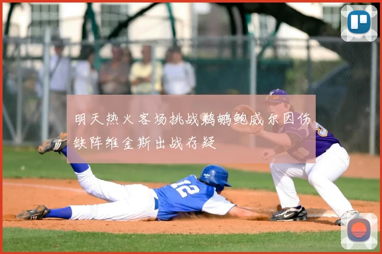明天热火客场挑战鹈鹕鲍威尔因伤缺阵维金斯出战存疑