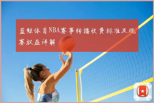 蓝鲸体育NBA赛事转播收费标准及观赛权益详解