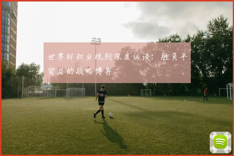 世界杯积分规则深度访谈:胜负平背后的战略博弈
