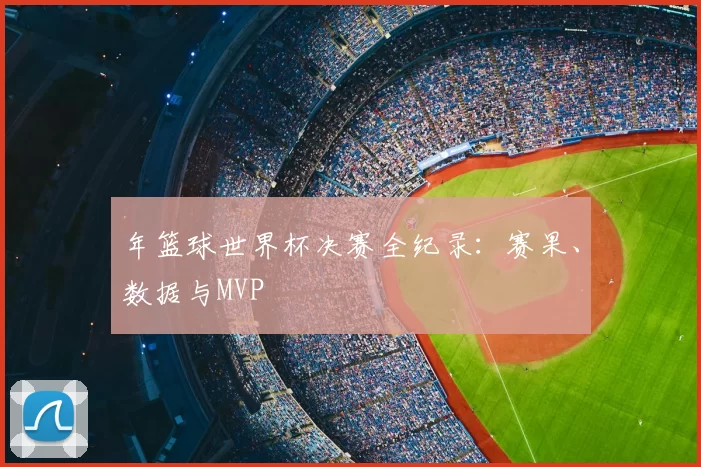 年篮球世界杯决赛全纪录:赛果、数据与MVP