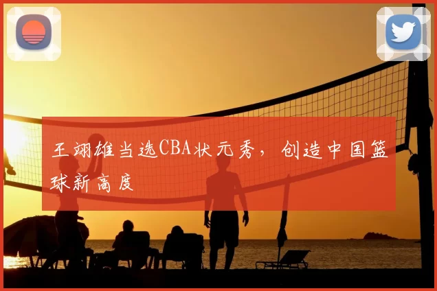 王翊雄当选CBA状元秀,创造中国篮球新高度