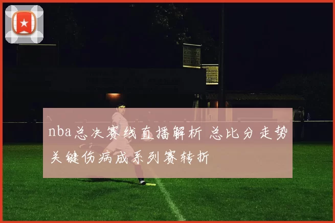 nba总决赛线直播解析 总比分走势关键伤病成系列赛转折