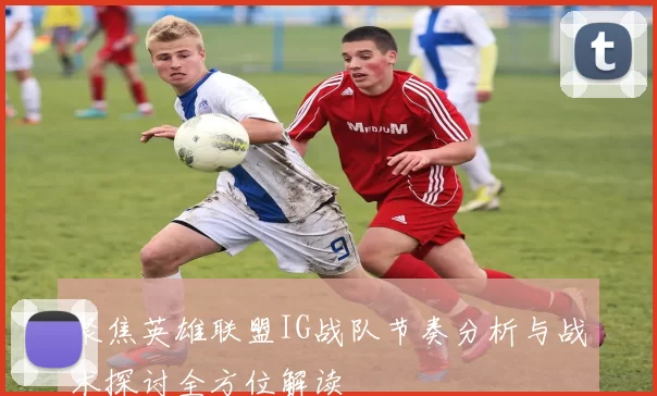 聚焦英雄联盟IG战队节奏分析与战术探讨全方位解读