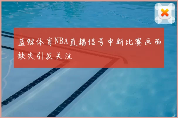 蓝鲸体育NBA直播信号中断比赛画面缺失引发关注