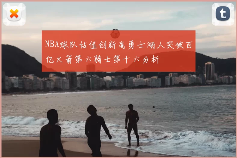 NBA球队估值创新高勇士湖人突破百亿火箭第六骑士第十六分析