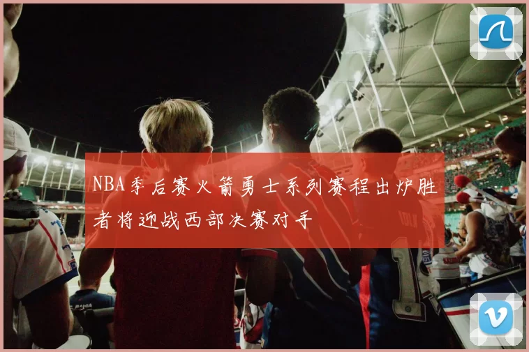 NBA季后赛火箭勇士系列赛程出炉胜者将迎战西部决赛对手