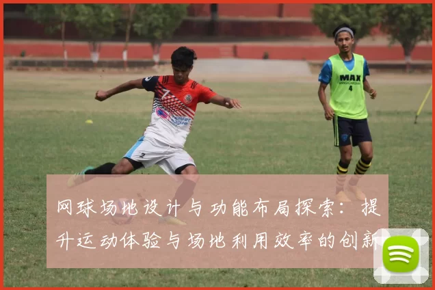 网球场地设计与功能布局探索：提升运动体验与场地利用效率的创新思路