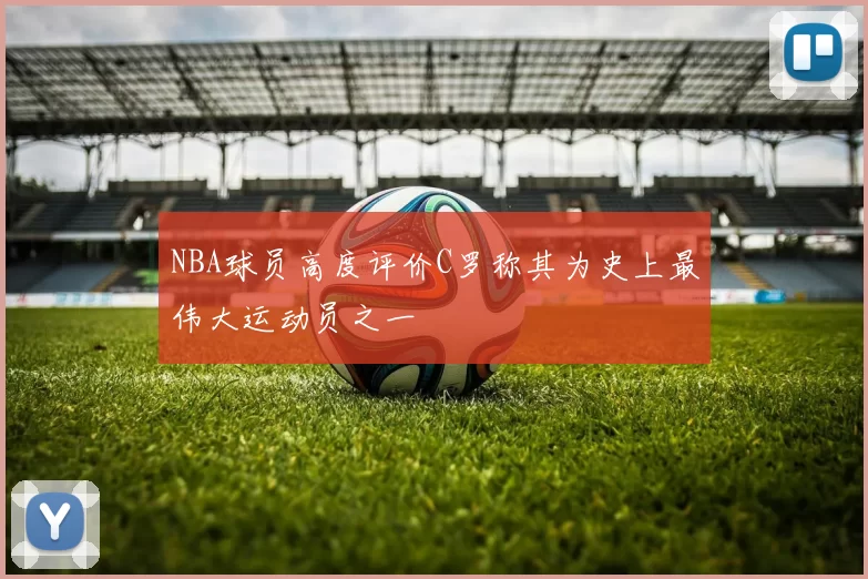 NBA球员高度评价C罗称其为史上最伟大运动员之一