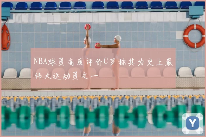 NBA球员高度评价C罗称其为史上最伟大运动员之一