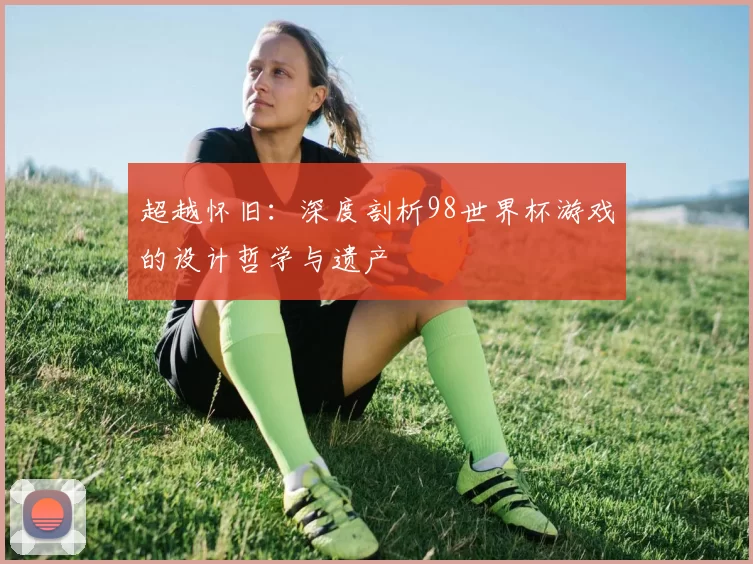 超越怀旧:深度剖析98世界杯游戏的设计哲学与遗产