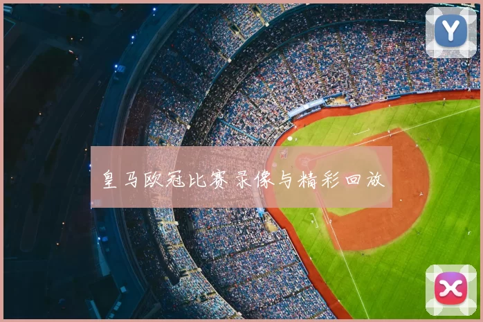 皇马欧冠比赛录像与精彩回放