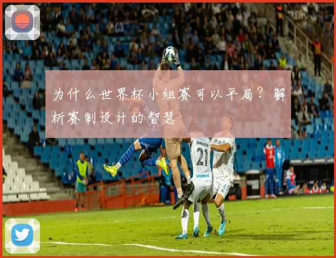 为什么世界杯小组赛可以平局?解析赛制设计的智慧