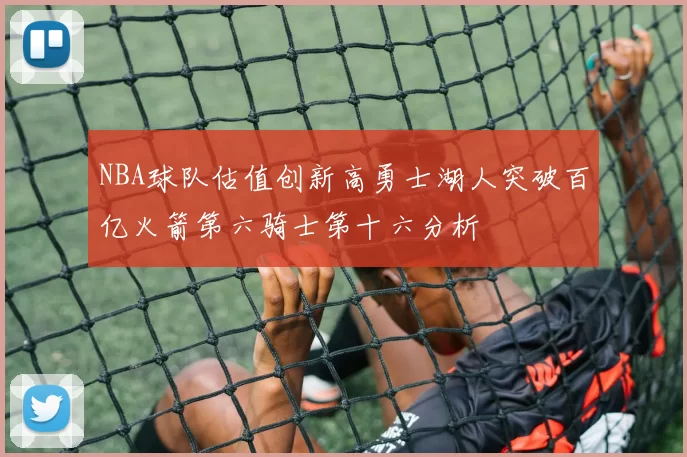 NBA球队估值创新高勇士湖人突破百亿火箭第六骑士第十六分析