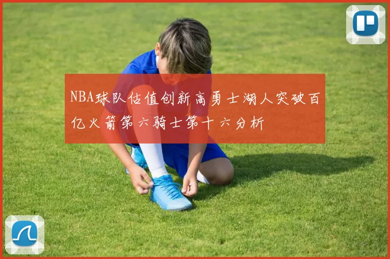 NBA球队估值创新高勇士湖人突破百亿火箭第六骑士第十六分析