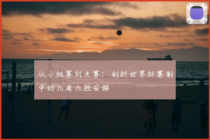从小组赛到决赛：剖析世界杯赛制中的几局几胜安排