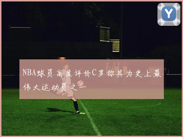 NBA球员高度评价C罗称其为史上最伟大运动员之一
