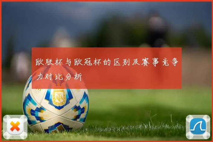 欧联杯与欧冠杯的区别及赛事竞争力对比分析
