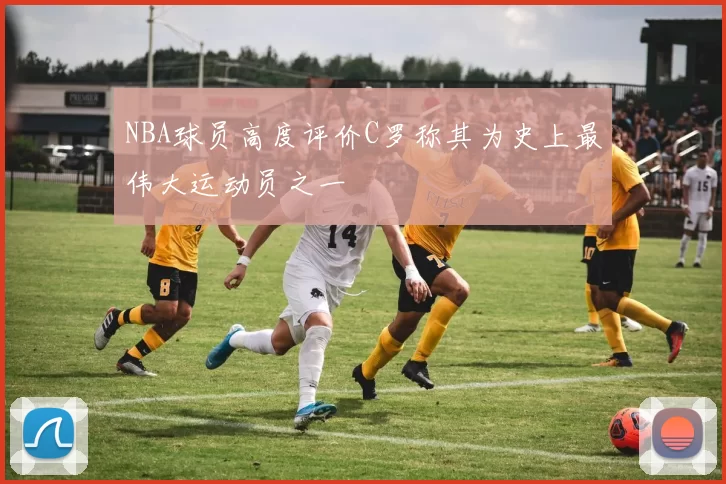 NBA球员高度评价C罗称其为史上最伟大运动员之一