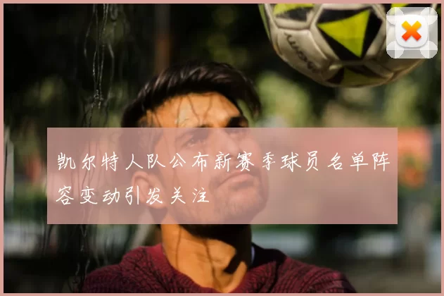凯尔特人队公布新赛季球员名单阵容变动引发关注
