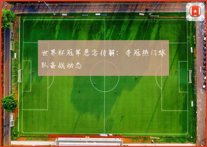 世界杯冠军悬念待解:夺冠热门球队备战动态