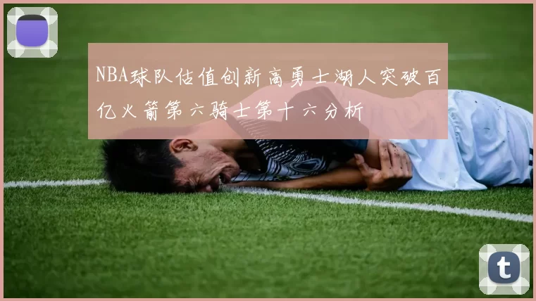 NBA球队估值创新高勇士湖人突破百亿火箭第六骑士第十六分析