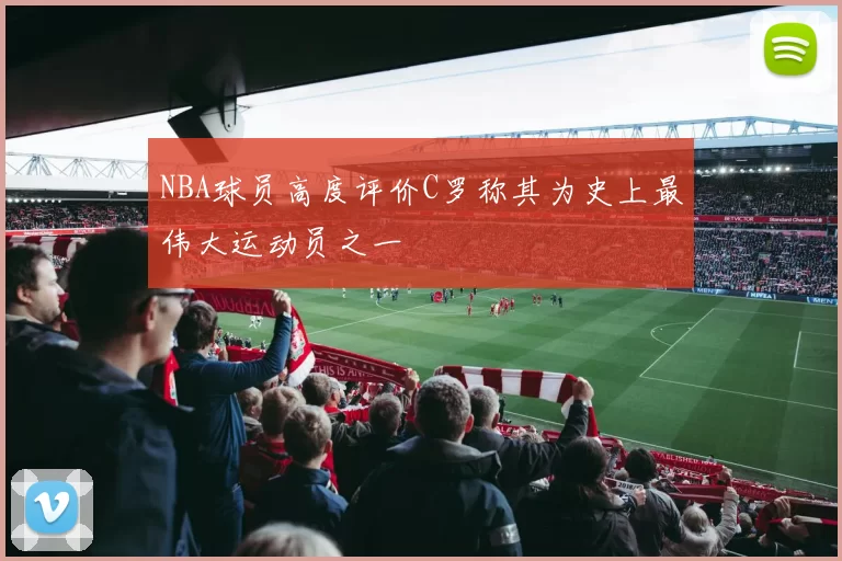 NBA球员高度评价C罗称其为史上最伟大运动员之一
