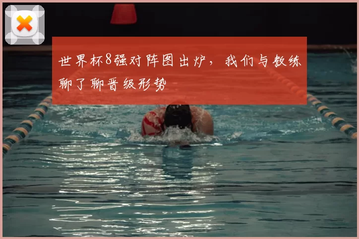 世界杯8强对阵图出炉，我们与教练聊了聊晋级形势