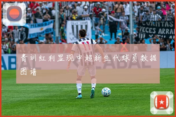 青训红利显现中超新生代球员数据图谱