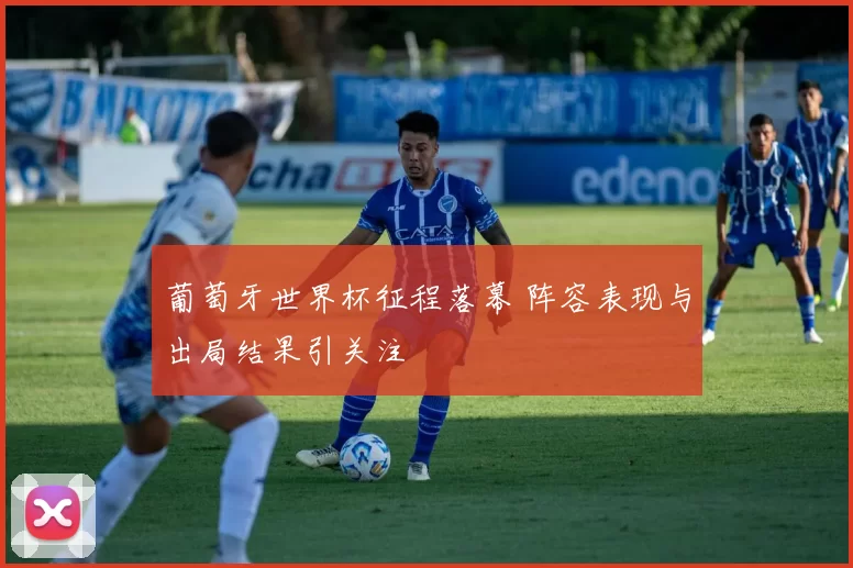 葡萄牙世界杯征程落幕 阵容表现与出局结果引关注