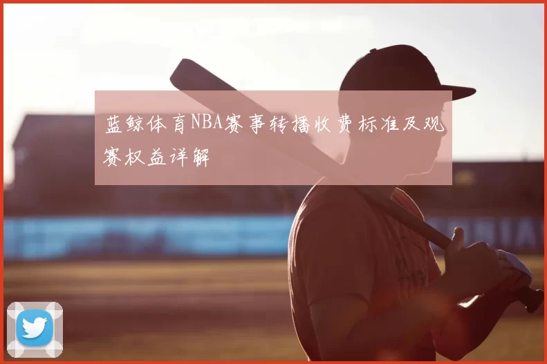 蓝鲸体育NBA赛事转播收费标准及观赛权益详解