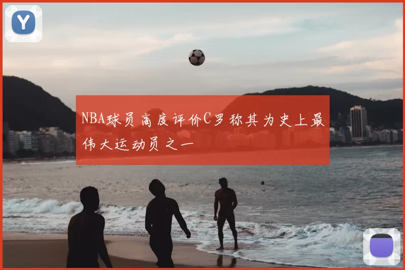 NBA球员高度评价C罗称其为史上最伟大运动员之一