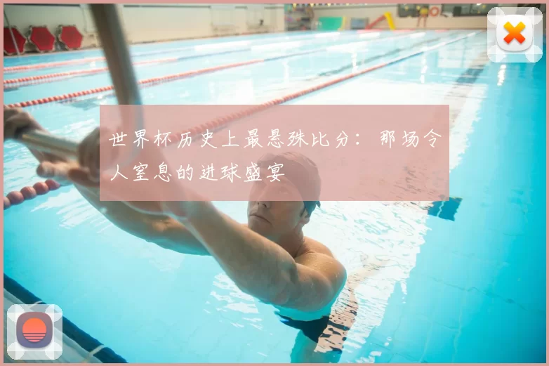 世界杯历史上最悬殊比分：那场令人窒息的进球盛宴